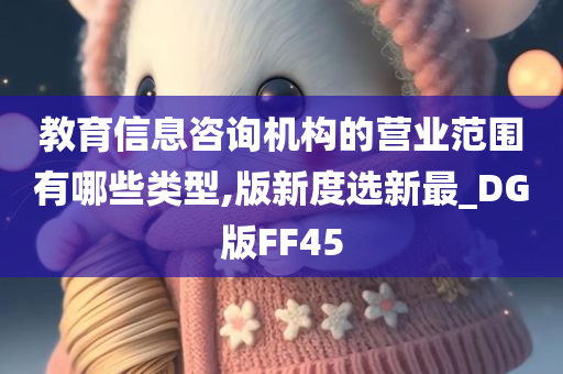 教育信息咨询机构的营业范围有哪些类型,版新度选新最_DG版FF45