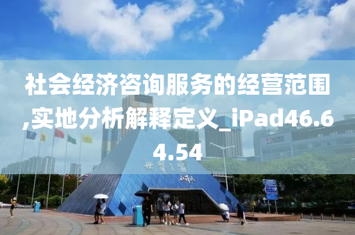 社会经济咨询服务的经营范围,实地分析解释定义_iPad46.64.54