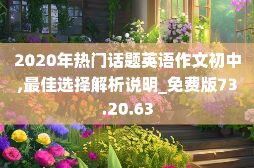 2020年热门话题英语作文初中,最佳选择解析说明_免费版73.20.63