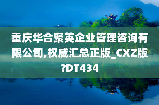 重庆华合聚英企业管理咨询有限公司,权威汇总正版_CXZ版?DT434