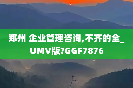 郑州 企业管理咨询,不齐的全_UMV版?GGF7876