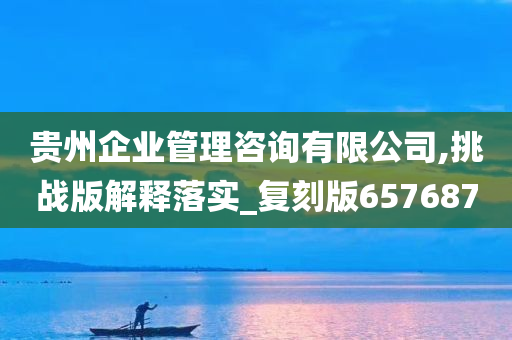 贵州企业管理咨询有限公司,挑战版解释落实_复刻版657687