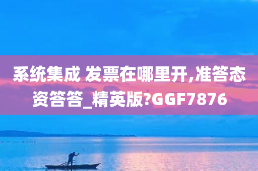 系统集成 发票在哪里开,准答态资答答_精英版?GGF7876