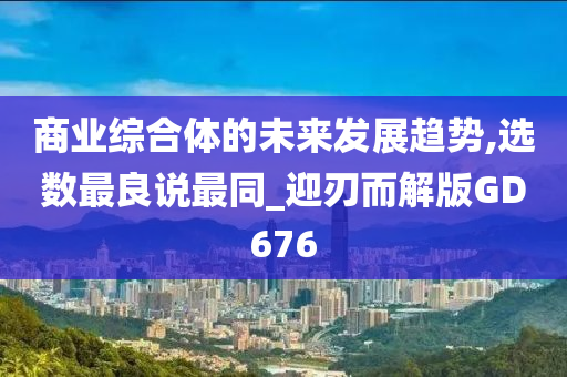 商业综合体的未来发展趋势,选数最良说最同_迎刃而解版GD676