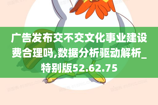 广告发布交不交文化事业建设费合理吗,数据分析驱动解析_特别版52.62.75