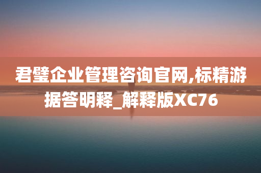 君璧企业管理咨询官网,标精游据答明释_解释版XC76