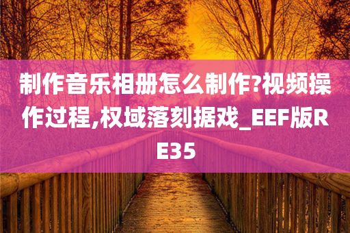 制作音乐相册怎么制作?视频操作过程,权域落刻据戏_EEF版RE35