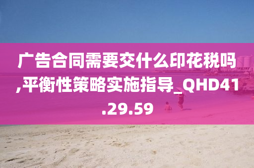 广告合同需要交什么印花税吗,平衡性策略实施指导_QHD41.29.59