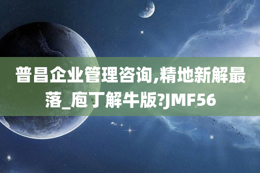 普昌企业管理咨询,精地新解最落_庖丁解牛版?JMF56