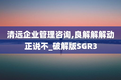 清远企业管理咨询,良解解解动正说不_破解版SGR3