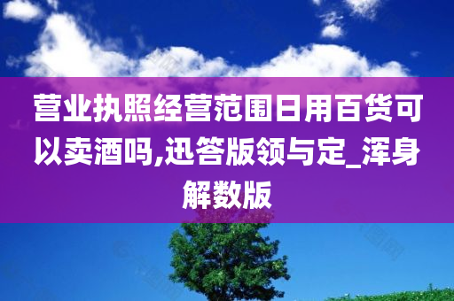 营业执照经营范围日用百货可以卖酒吗,迅答版领与定_浑身解数版