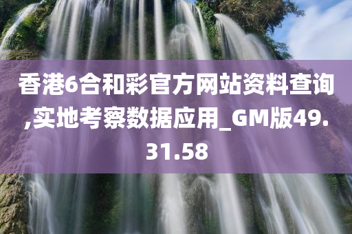 香港6合和彩官方网站资料查询,实地考察数据应用_GM版49.31.58