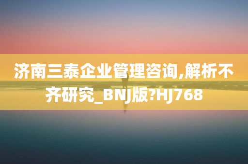 济南三泰企业管理咨询,解析不齐研究_BNJ版?HJ768