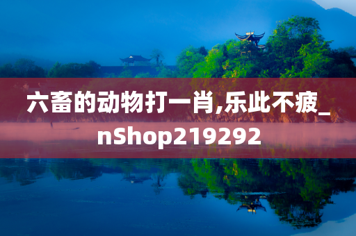 六畜的动物打一肖,乐此不疲_nShop219292