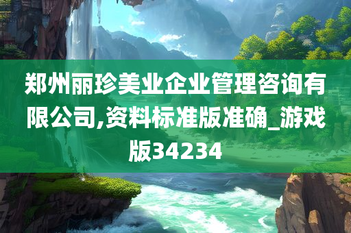 郑州丽珍美业企业管理咨询有限公司,资料标准版准确_游戏版34234