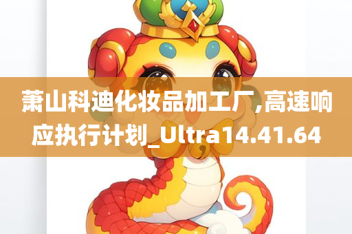 萧山科迪化妆品加工厂,高速响应执行计划_Ultra14.41.64