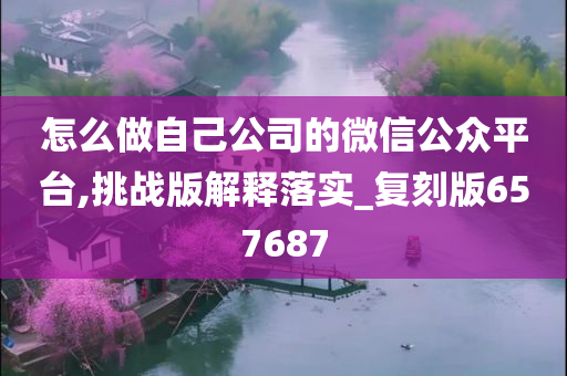 怎么做自己公司的微信公众平台,挑战版解释落实_复刻版657687