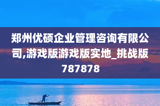 郑州优硕企业管理咨询有限公司,游戏版游戏版实地_挑战版787878