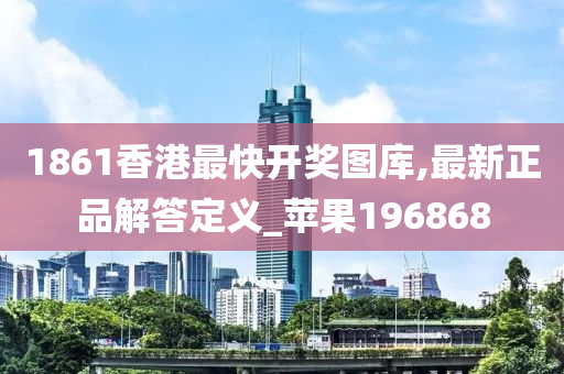 1861香港最快开奖图库,最新正品解答定义_苹果196868