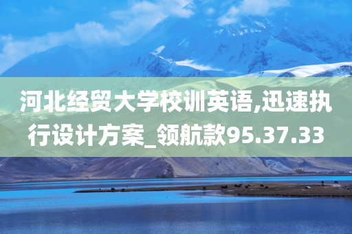 河北经贸大学校训英语,迅速执行设计方案_领航款95.37.33