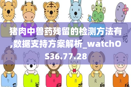 猪肉中兽药残留的检测方法有,数据支持方案解析_watchOS36.77.28