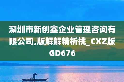 深圳市新创鑫企业管理咨询有限公司,版解解精析挑_CXZ版GD676