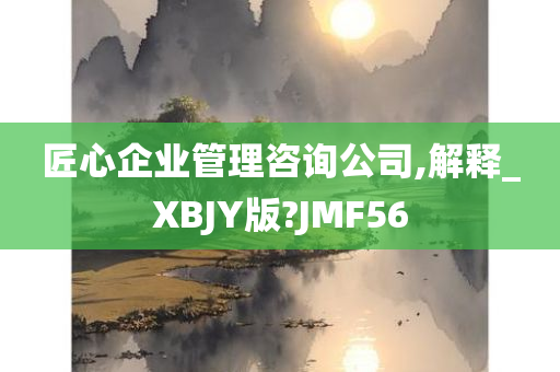 匠心企业管理咨询公司,解释_XBJY版?JMF56