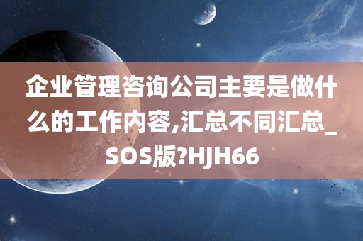 企业管理咨询公司主要是做什么的工作内容,汇总不同汇总_SOS版?HJH66