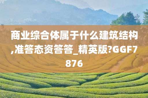 商业综合体属于什么建筑结构,准答态资答答_精英版?GGF7876