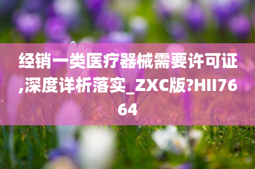 经销一类医疗器械需要许可证,深度详析落实_ZXC版?HII7664