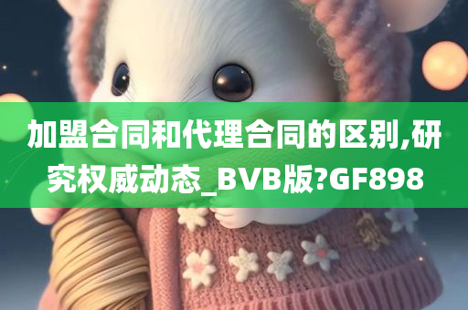 加盟合同和代理合同的区别,研究权威动态_BVB版?GF898