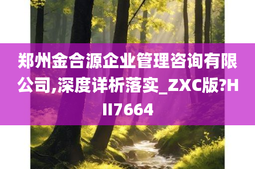 郑州金合源企业管理咨询有限公司,深度详析落实_ZXC版?HII7664