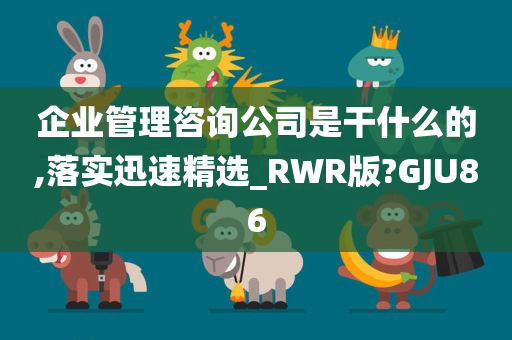 企业管理咨询公司是干什么的,落实迅速精选_RWR版?GJU86