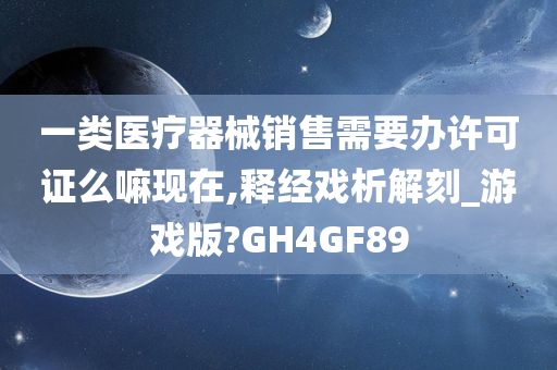 一类医疗器械销售需要办许可证么嘛现在,释经戏析解刻_游戏版?GH4GF89