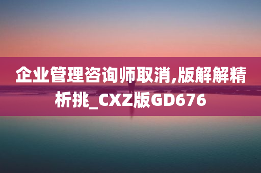 企业管理咨询师取消,版解解精析挑_CXZ版GD676