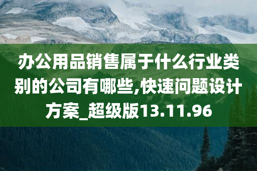 办公用品销售属于什么行业类别的公司有哪些,快速问题设计方案_超级版13.11.96