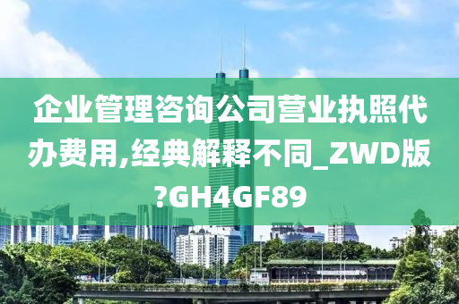 企业管理咨询公司营业执照代办费用,经典解释不同_ZWD版?GH4GF89