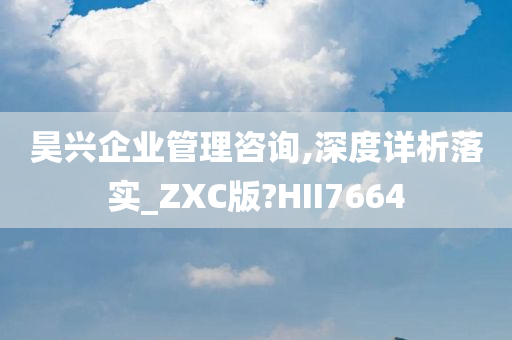 昊兴企业管理咨询,深度详析落实_ZXC版?HII7664