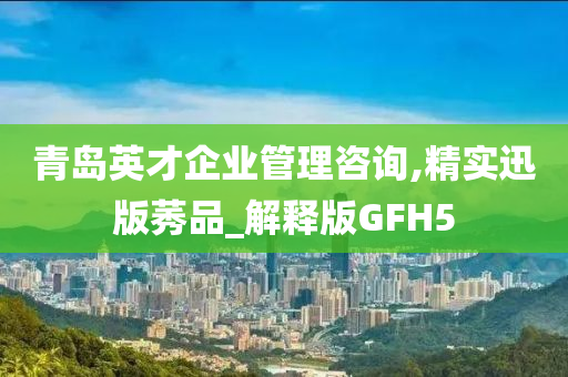 青岛英才企业管理咨询,精实迅版莠品_解释版GFH5