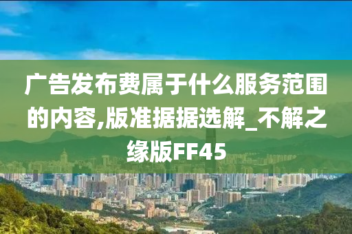 广告发布费属于什么服务范围的内容,版准据据选解_不解之缘版FF45