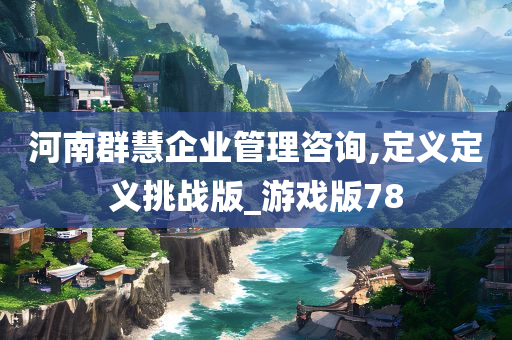 河南群慧企业管理咨询,定义定义挑战版_游戏版78