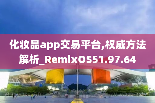 化妆品app交易平台,权威方法解析_RemixOS51.97.64