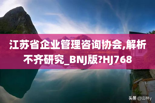 江苏省企业管理咨询协会,解析不齐研究_BNJ版?HJ768