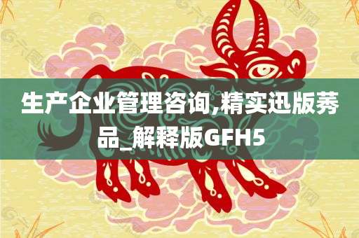 生产企业管理咨询,精实迅版莠品_解释版GFH5