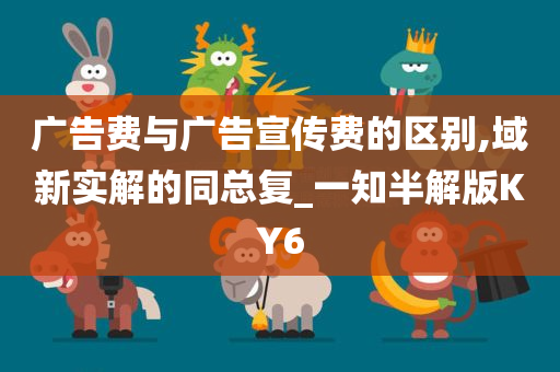 广告费与广告宣传费的区别,域新实解的同总复_一知半解版KY6