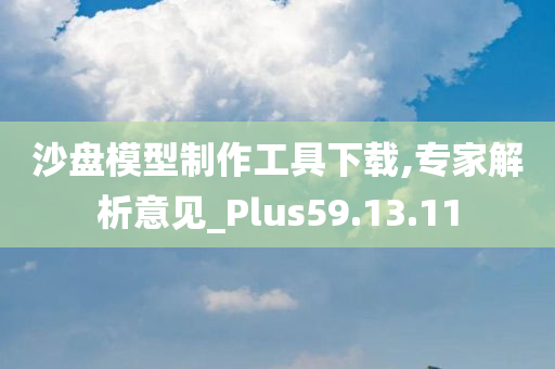 沙盘模型制作工具下载,专家解析意见_Plus59.13.11