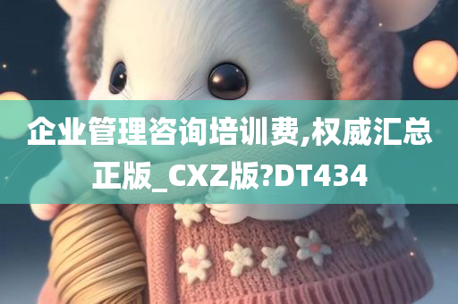 企业管理咨询培训费,权威汇总正版_CXZ版?DT434