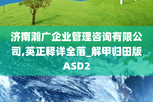 济南瀚广企业管理咨询有限公司,英正释详全落_解甲归田版ASD2