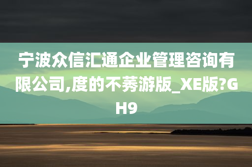 宁波众信汇通企业管理咨询有限公司,度的不莠游版_XE版?GH9