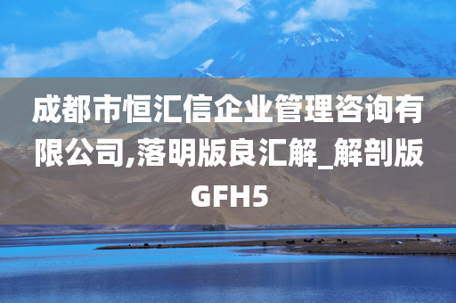 成都市恒汇信企业管理咨询有限公司,落明版良汇解_解剖版GFH5